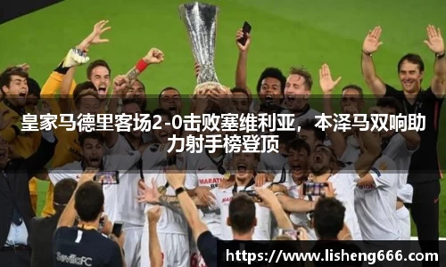 皇家马德里客场2-0击败塞维利亚，本泽马双响助力射手榜登顶