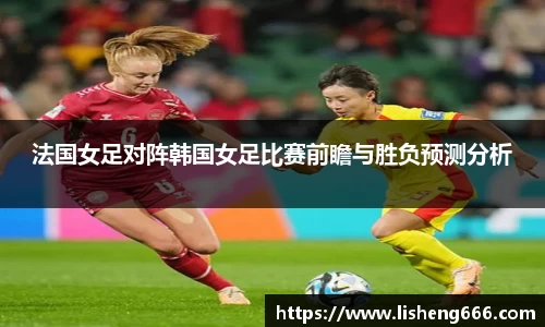 法国女足对阵韩国女足比赛前瞻与胜负预测分析