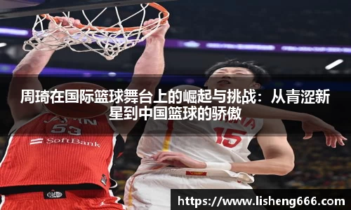 周琦在国际篮球舞台上的崛起与挑战：从青涩新星到中国篮球的骄傲