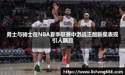 勇士与骑士在NBA夏季联赛中激战正酣新星表现引人瞩目
