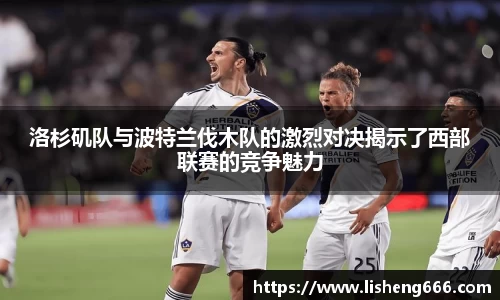 洛杉矶队与波特兰伐木队的激烈对决揭示了西部联赛的竞争魅力