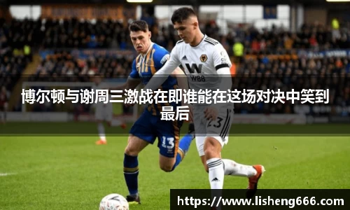 博尔顿与谢周三激战在即谁能在这场对决中笑到最后