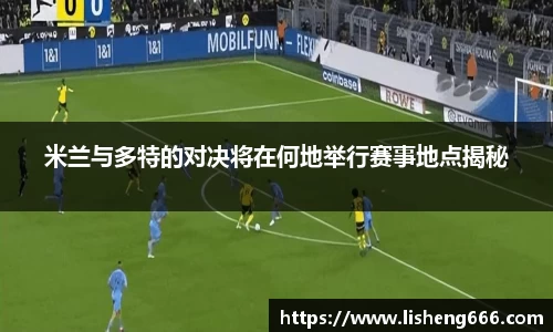 米兰与多特的对决将在何地举行赛事地点揭秘