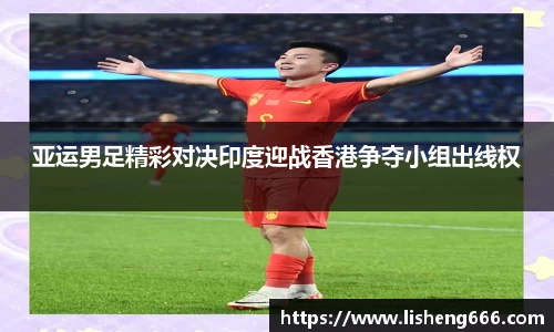 亚运男足精彩对决印度迎战香港争夺小组出线权