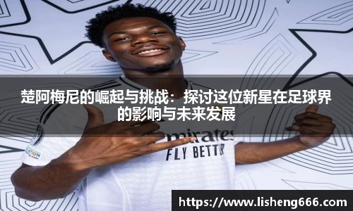 楚阿梅尼的崛起与挑战：探讨这位新星在足球界的影响与未来发展