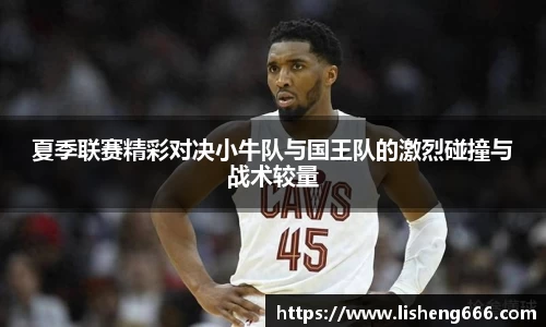 夏季联赛精彩对决小牛队与国王队的激烈碰撞与战术较量