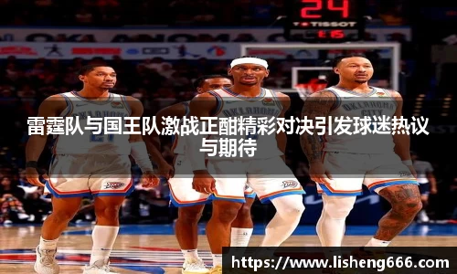 雷霆队与国王队激战正酣精彩对决引发球迷热议与期待