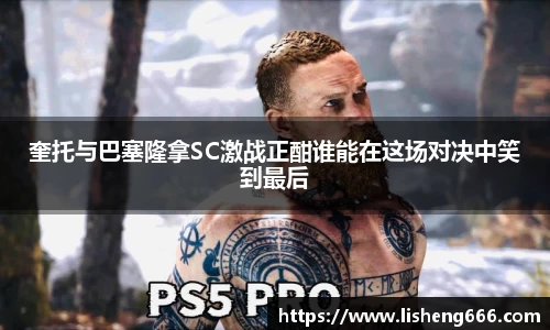 奎托与巴塞隆拿SC激战正酣谁能在这场对决中笑到最后