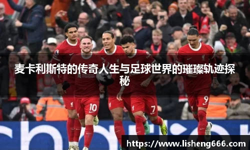 麦卡利斯特的传奇人生与足球世界的璀璨轨迹探秘
