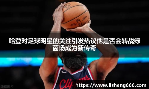 哈登对足球明星的关注引发热议他是否会转战绿茵场成为新传奇