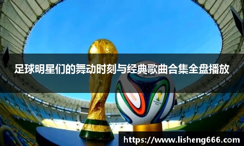 足球明星们的舞动时刻与经典歌曲合集全盘播放