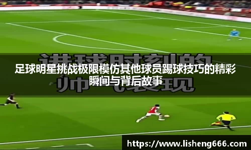 足球明星挑战极限模仿其他球员踢球技巧的精彩瞬间与背后故事