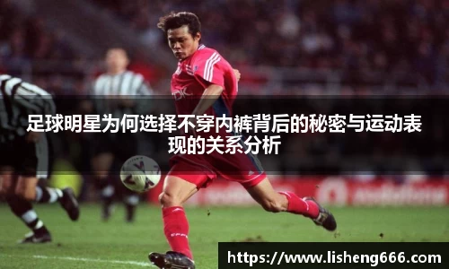 足球明星为何选择不穿内裤背后的秘密与运动表现的关系分析