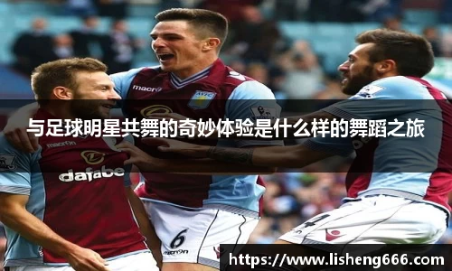 与足球明星共舞的奇妙体验是什么样的舞蹈之旅